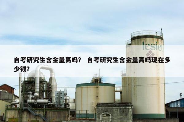 自考研究生含金量高吗？ 自考研究生含金量高吗现在多少钱？