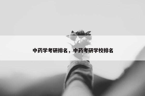 中药学考研排名，中药考研学校排名