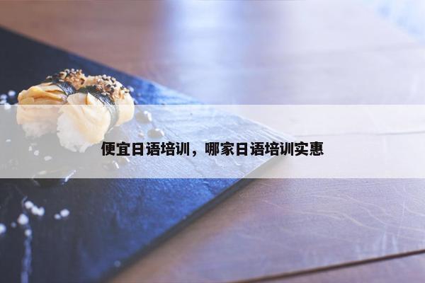 便宜日语培训，哪家日语培训实惠