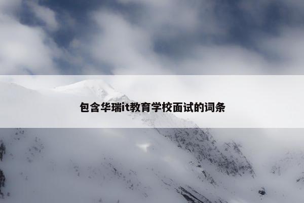 包含华瑞it教育学校面试的词条
