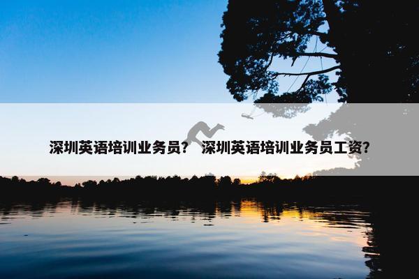 深圳英语培训业务员？ 深圳英语培训业务员工资？