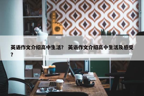 英语作文介绍高中生活？ 英语作文介绍高中生活及感受？