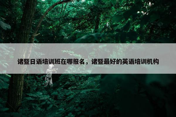 诸暨日语培训班在哪报名，诸暨最好的英语培训机构