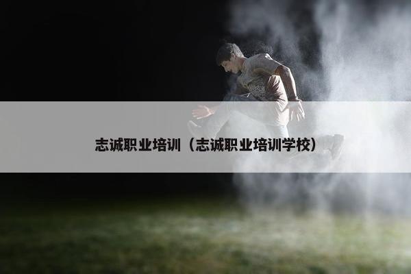 志诚职业培训（志诚职业培训学校）