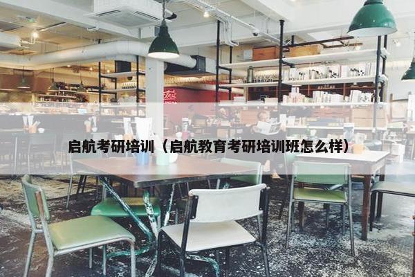 启航考研培训（启航教育考研培训班怎么样）