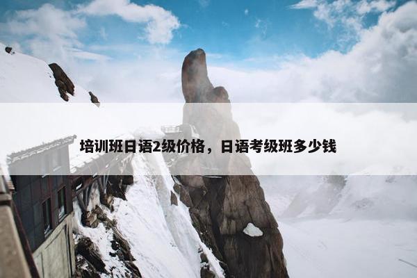 培训班日语2级价格，日语考级班多少钱