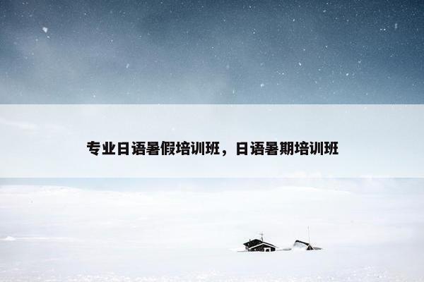 专业日语暑假培训班，日语暑期培训班