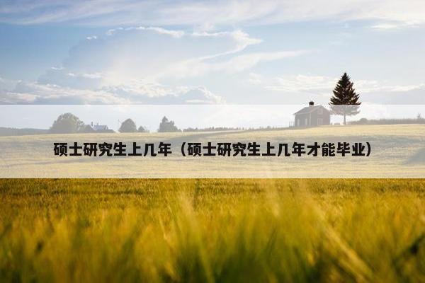 硕士研究生上几年（硕士研究生上几年才能毕业）