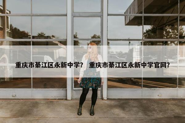 重庆市綦江区永新中学？ 重庆市綦江区永新中学官网？