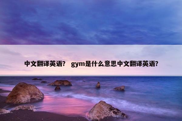 中文翻译英语？ gym是什么意思中文翻译英语？