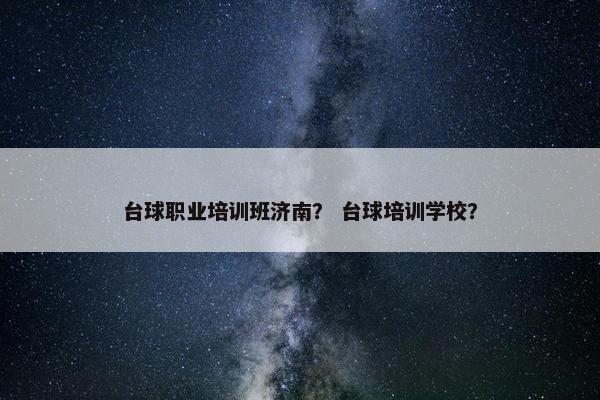 台球职业培训班济南？ 台球培训学校？