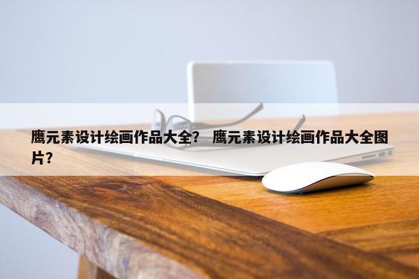 鹰元素设计绘画作品大全？ 鹰元素设计绘画作品大全图片？