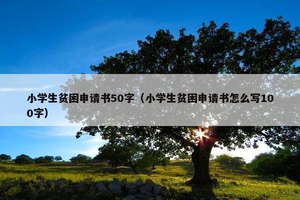 小学生贫困申请书50字（小学生贫困申请书怎么写100字）