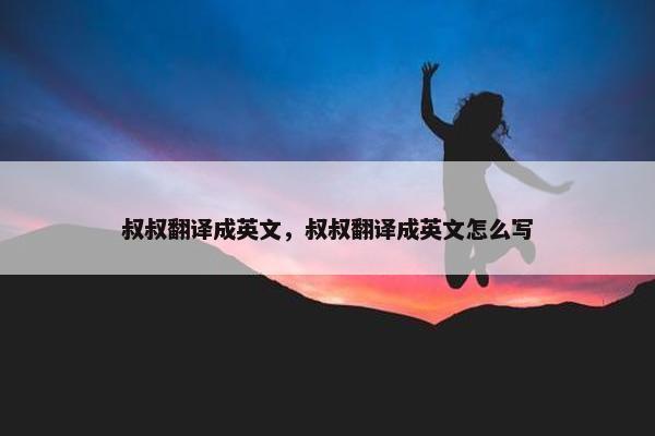 叔叔翻译成英文，叔叔翻译成英文怎么写