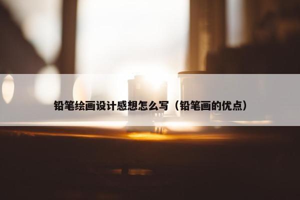 铅笔绘画设计感想怎么写（铅笔画的优点）