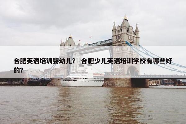 合肥英语培训婴幼儿？ 合肥少儿英语培训学校有哪些好的？