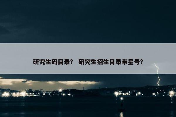 研究生码目录？ 研究生招生目录带星号？