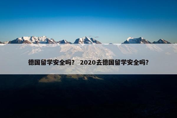德国留学安全吗？ 2020去德国留学安全吗？