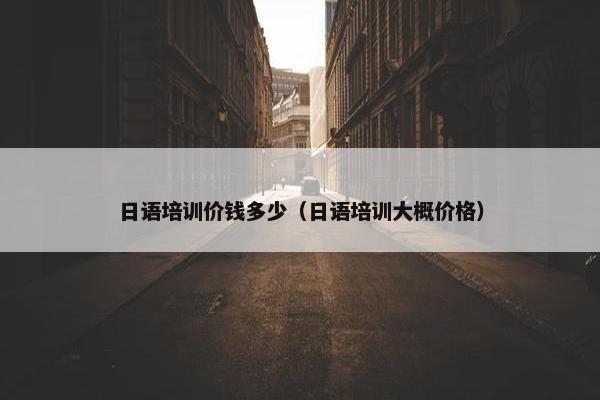 日语培训价钱多少（日语培训大概价格）