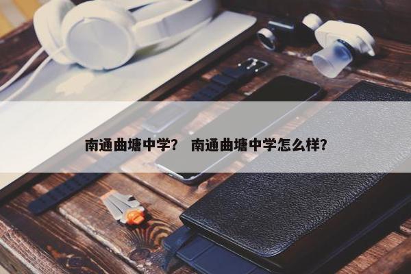 南通曲塘中学？ 南通曲塘中学怎么样？