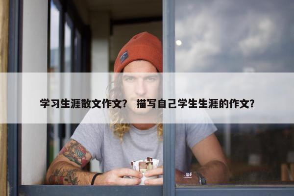 学习生涯散文作文？ 描写自己学生生涯的作文？