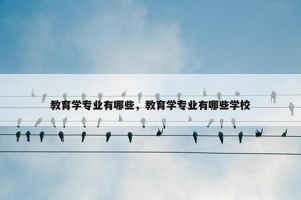 教育学专业有哪些，教育学专业有哪些学校