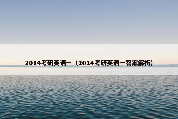 2014考研英语一（2014考研英语一答案解析）
