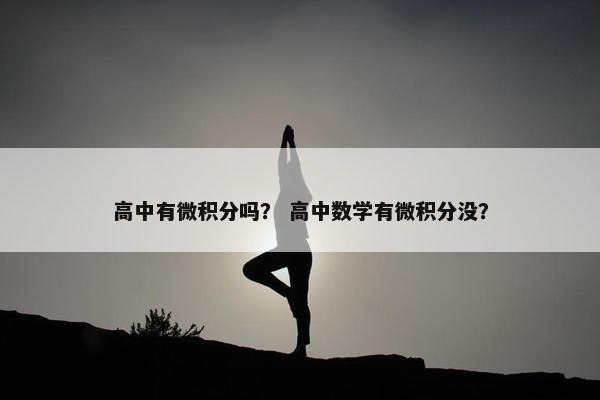高中有微积分吗？ 高中数学有微积分没？