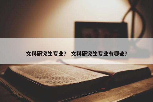 文科研究生专业？ 文科研究生专业有哪些？