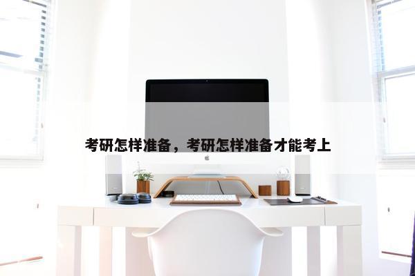 考研怎样准备，考研怎样准备才能考上