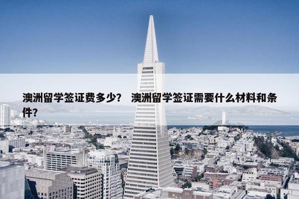 澳洲留学签证费多少？ 澳洲留学签证需要什么材料和条件？