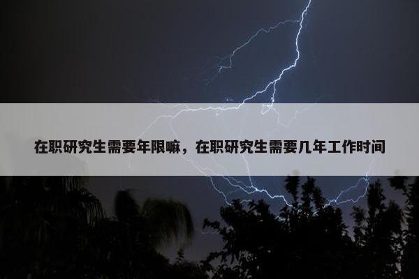 在职研究生需要年限嘛，在职研究生需要几年工作时间