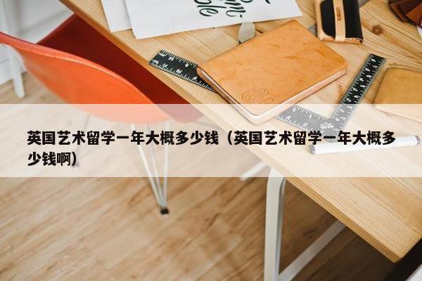 英国艺术留学一年大概多少钱（英国艺术留学一年大概多少钱啊）