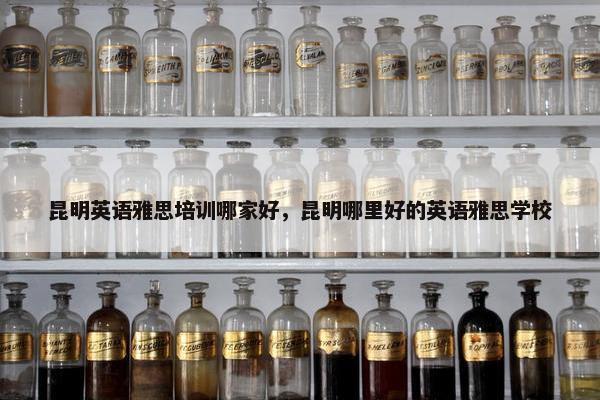 昆明英语雅思培训哪家好，昆明哪里好的英语雅思学校