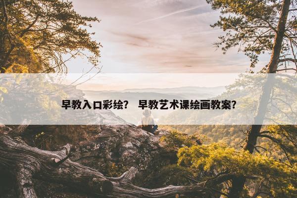 早教入口彩绘？ 早教艺术课绘画教案？