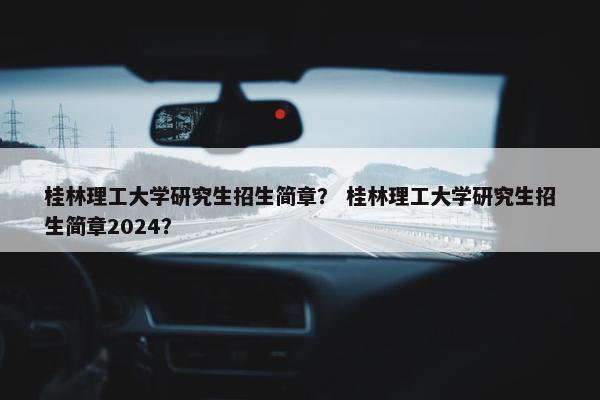桂林理工大学研究生招生简章？ 桂林理工大学研究生招生简章2024？