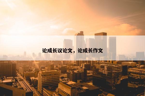 论成长议论文，论成长作文