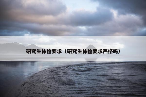 研究生体检要求（研究生体检要求严格吗）