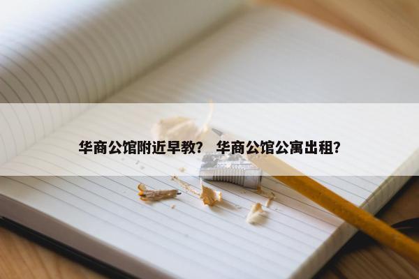 华商公馆附近早教？ 华商公馆公寓出租？
