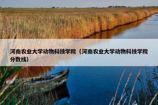 河南农业大学动物科技学院（河南农业大学动物科技学院分数线）