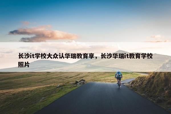 长沙it学校大众认华瑞教育享，长沙华瑞it教育学校照片