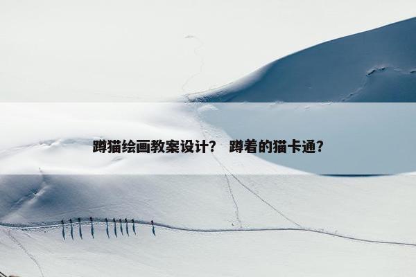 蹲猫绘画教案设计？ 蹲着的猫卡通？