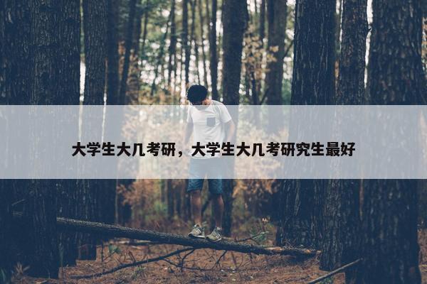 大学生大几考研，大学生大几考研究生最好