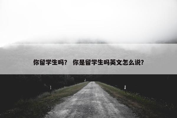 你留学生吗？ 你是留学生吗英文怎么说？