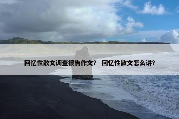 回忆性散文调查报告作文？ 回忆性散文怎么讲？