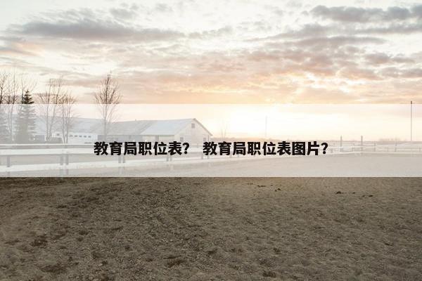 教育局职位表？ 教育局职位表图片？