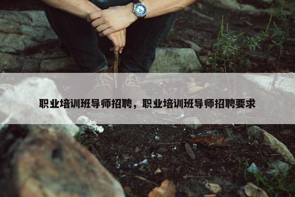 职业培训班导师招聘，职业培训班导师招聘要求