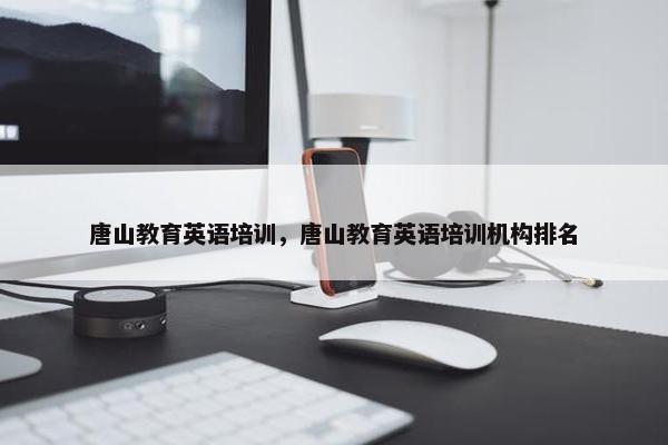 唐山教育英语培训，唐山教育英语培训机构排名