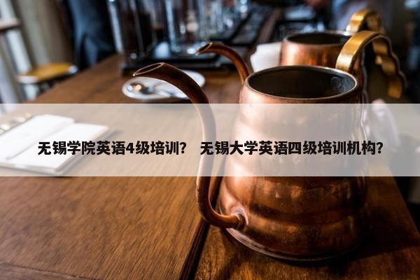 无锡学院英语4级培训？ 无锡大学英语四级培训机构？