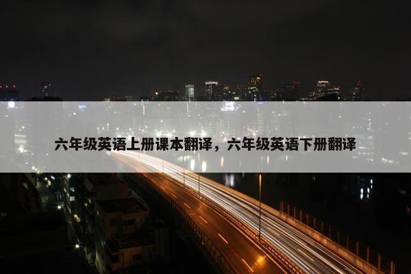 六年级英语上册课本翻译，六年级英语下册翻译